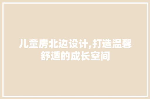 儿童房北边设计,打造温馨舒适的成长空间