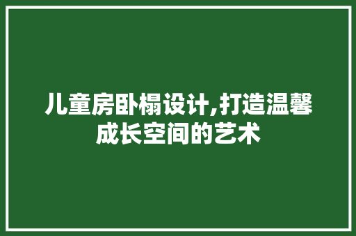 儿童房卧榻设计,打造温馨成长空间的艺术
