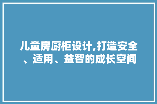 儿童房厨柜设计,打造安全、适用、益智的成长空间 庭院装修