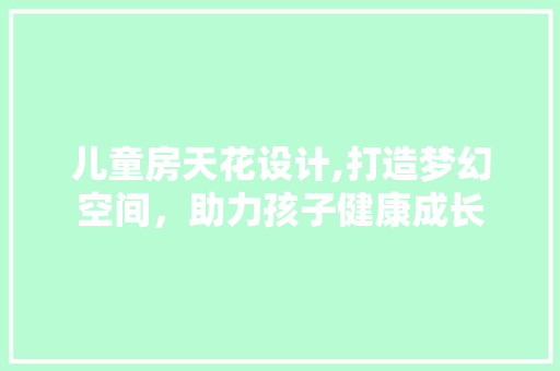 儿童房天花设计,打造梦幻空间，助力孩子健康成长