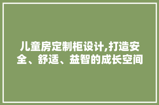 儿童房定制柜设计,打造安全、舒适、益智的成长空间 景观设计