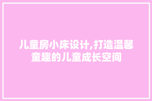儿童房小床设计,打造温馨童趣的儿童成长空间