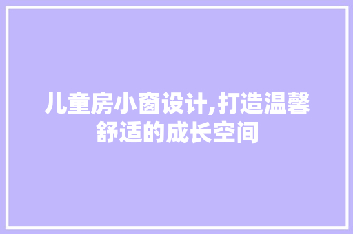 儿童房小窗设计,打造温馨舒适的成长空间
