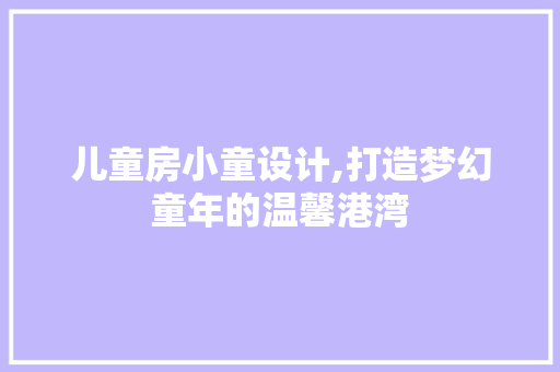 儿童房小童设计,打造梦幻童年的温馨港湾