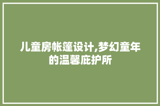 儿童房帐篷设计,梦幻童年的温馨庇护所