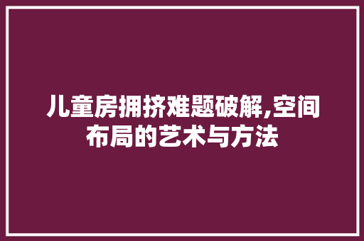 儿童房拥挤难题破解,空间布局的艺术与方法