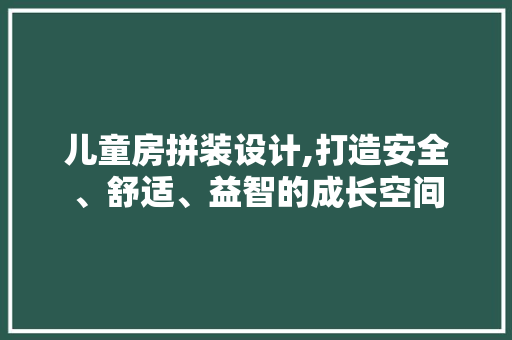 儿童房拼装设计,打造安全、舒适、益智的成长空间
