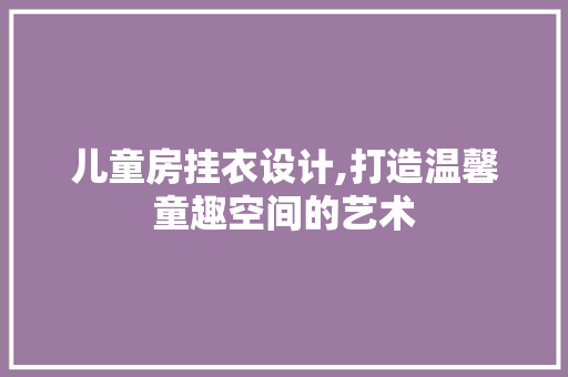 儿童房挂衣设计,打造温馨童趣空间的艺术