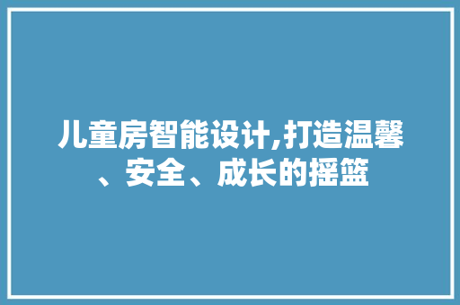 儿童房智能设计,打造温馨、安全、成长的摇篮
