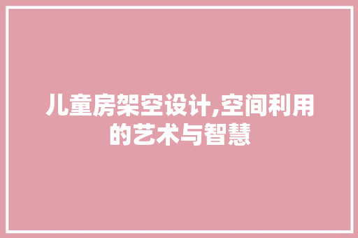 儿童房架空设计,空间利用的艺术与智慧