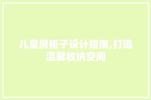 儿童房柜子设计指南,打造温馨收纳空间