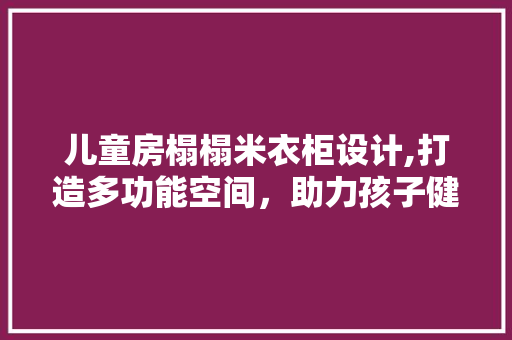 儿童房榻榻米衣柜设计,打造多功能空间，助力孩子健康成长