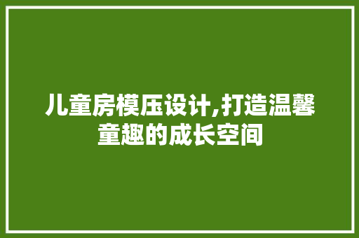 儿童房模压设计,打造温馨童趣的成长空间