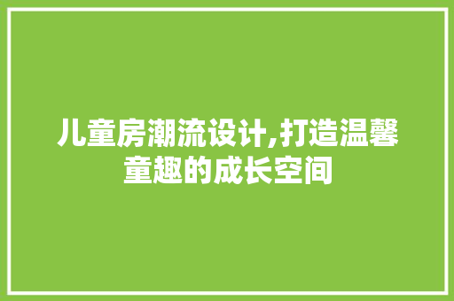 儿童房潮流设计,打造温馨童趣的成长空间