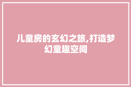 儿童房的玄幻之旅,打造梦幻童趣空间