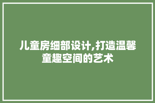 儿童房细部设计,打造温馨童趣空间的艺术