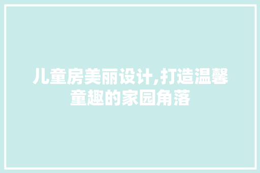 儿童房美丽设计,打造温馨童趣的家园角落