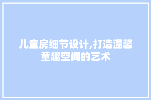 儿童房细节设计,打造温馨童趣空间的艺术 墙面装饰