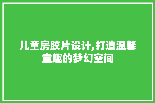 儿童房胶片设计,打造温馨童趣的梦幻空间