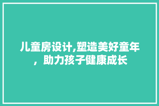 儿童房设计,塑造美好童年，助力孩子健康成长 装修攻略