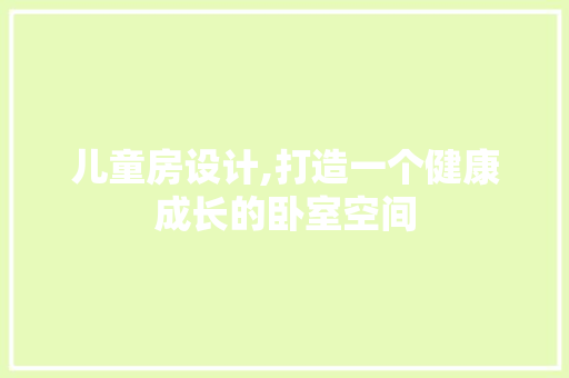 儿童房设计,打造一个健康成长的卧室空间