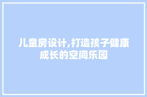 儿童房设计,打造孩子健康成长的空间乐园