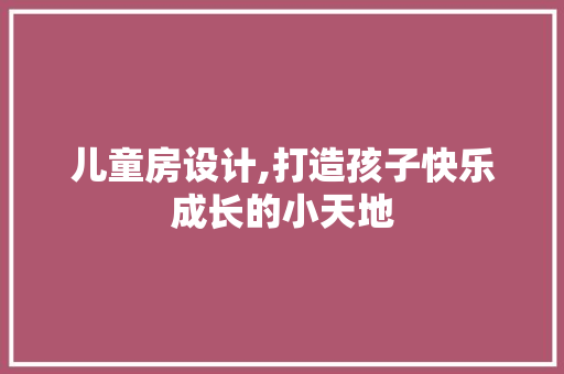 儿童房设计,打造孩子快乐成长的小天地