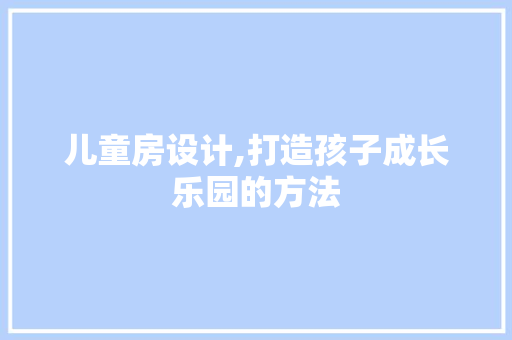 儿童房设计,打造孩子成长乐园的方法