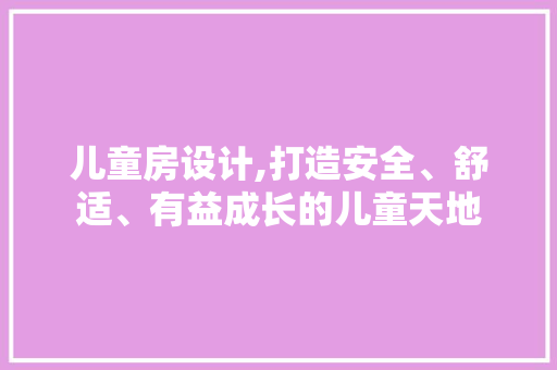 儿童房设计,打造安全、舒适、有益成长的儿童天地