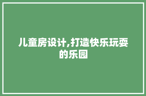 儿童房设计,打造快乐玩耍的乐园