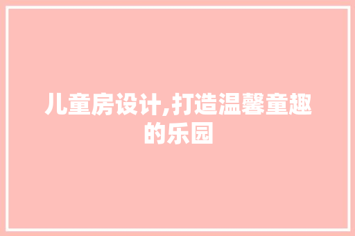 儿童房设计,打造温馨童趣的乐园