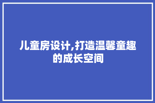 儿童房设计,打造温馨童趣的成长空间