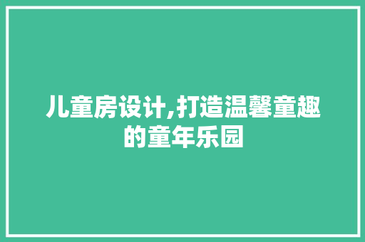 儿童房设计,打造温馨童趣的童年乐园
