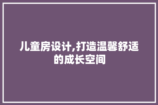 儿童房设计,打造温馨舒适的成长空间