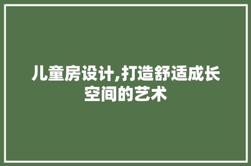 儿童房设计,打造舒适成长空间的艺术
