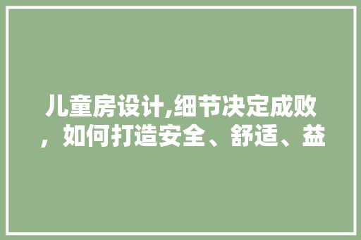 儿童房设计,细节决定成败，如何打造安全、舒适、益智的成长空间