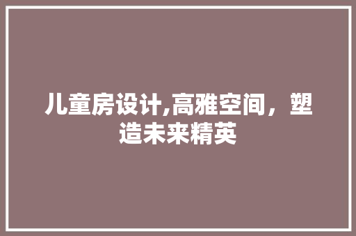 儿童房设计,高雅空间，塑造未来精英