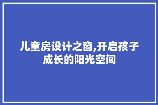 儿童房设计之窗,开启孩子成长的阳光空间 门窗装修