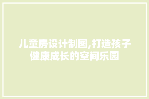 儿童房设计制图,打造孩子健康成长的空间乐园