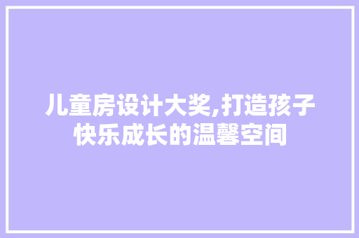 儿童房设计大奖,打造孩子快乐成长的温馨空间