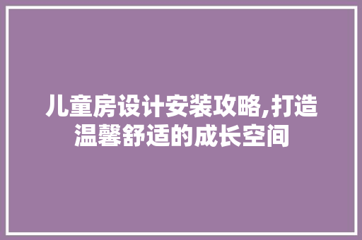 儿童房设计安装攻略,打造温馨舒适的成长空间