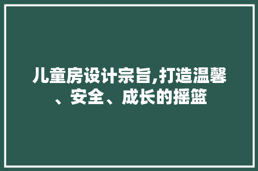 儿童房设计宗旨,打造温馨、安全、成长的摇篮