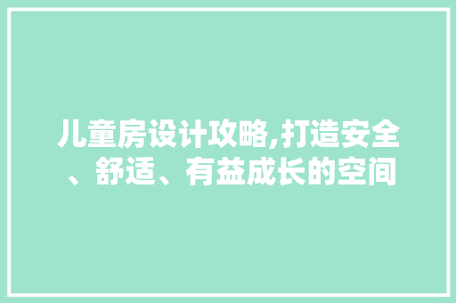 儿童房设计攻略,打造安全、舒适、有益成长的空间 装修攻略