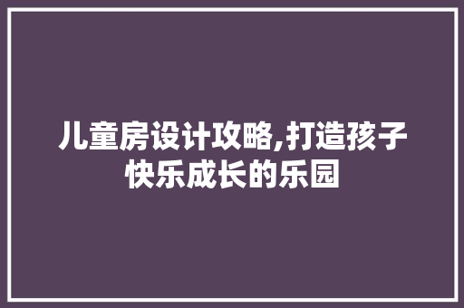 儿童房设计攻略,打造孩子快乐成长的乐园 装修材料