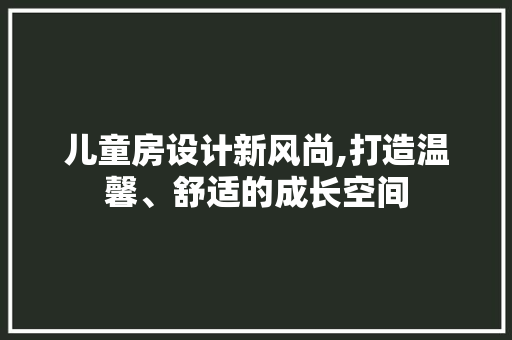 儿童房设计新风尚,打造温馨、舒适的成长空间