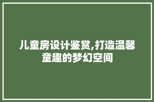 儿童房设计鉴赏,打造温馨童趣的梦幻空间 景观设计
