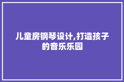 儿童房钢琴设计,打造孩子的音乐乐园