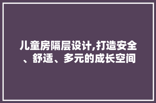 儿童房隔层设计,打造安全、舒适、多元的成长空间