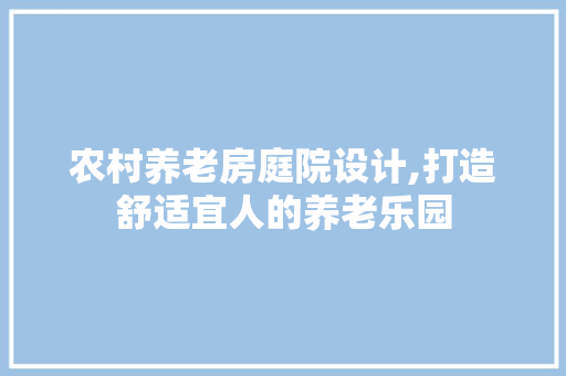 农村养老房庭院设计,打造舒适宜人的养老乐园