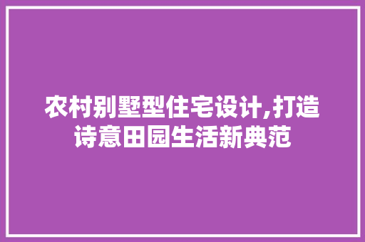 农村别墅型住宅设计,打造诗意田园生活新典范